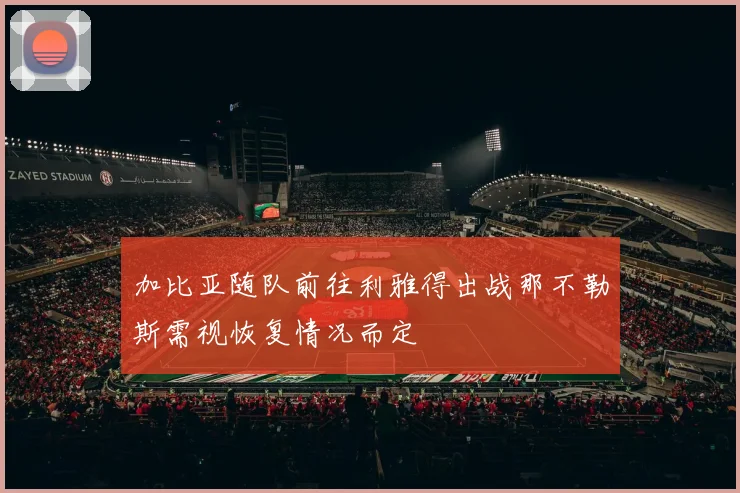 加比亚随队前往利雅得出战那不勒斯需视恢复情况而定