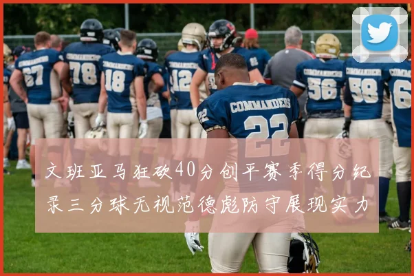 文班亚马狂砍40分创平赛季得分纪录三分球无视范德彪防守展现实力